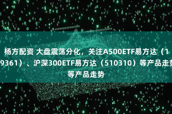 杨方配资 大盘震荡分化，关注A500ETF易方达（159361）、沪深300ETF易方达（510310）等产品走势