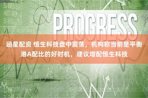 涵星配资 恒生科技盘中震荡，机构称当前是平衡港A配比的好时机，建议增配恒生科技