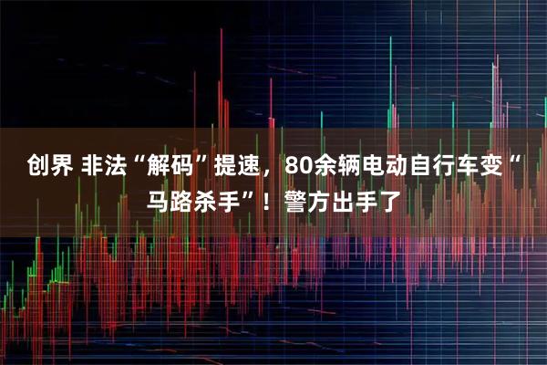 创界 非法“解码”提速，80余辆电动自行车变“马路杀手”！警方出手了