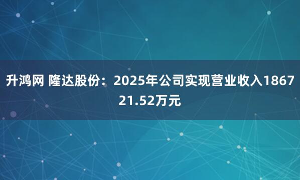 升鸿网 隆达股份：2025年公司实现营业收入186721.52万元