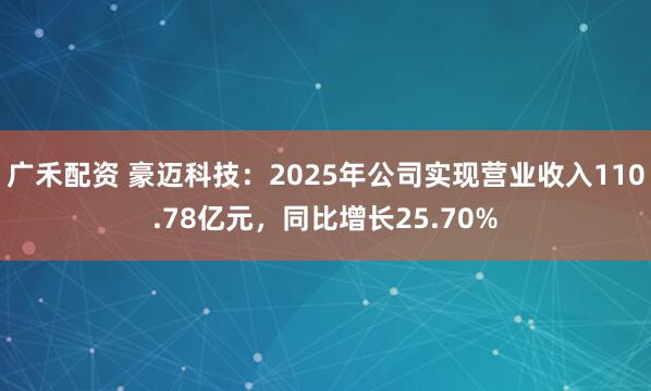 广禾配资 豪迈科技：2025年公司实现营业收入110.78亿元，同比增长25.70%