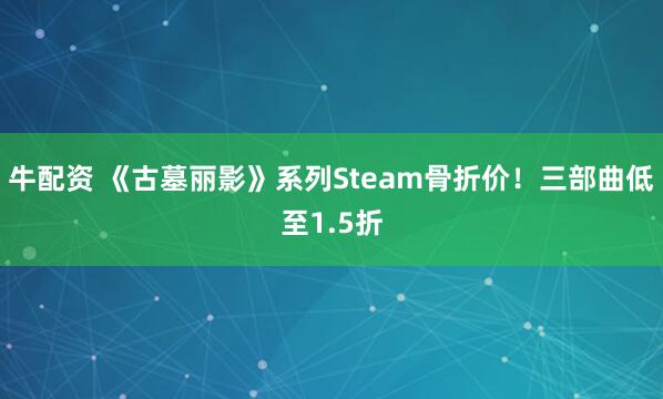 牛配资 《古墓丽影》系列Steam骨折价！三部曲低至1.5折