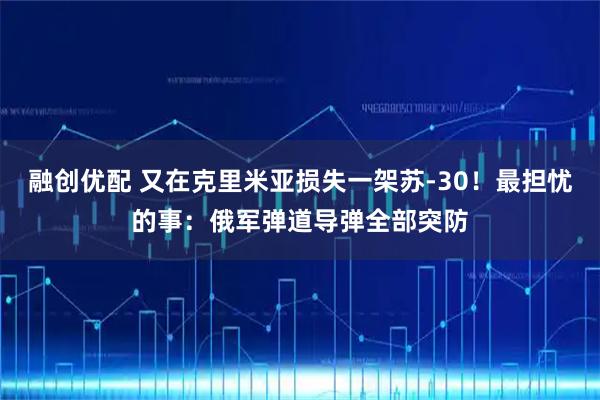 融创优配 又在克里米亚损失一架苏-30！最担忧的事：俄军弹道导弹全部突防