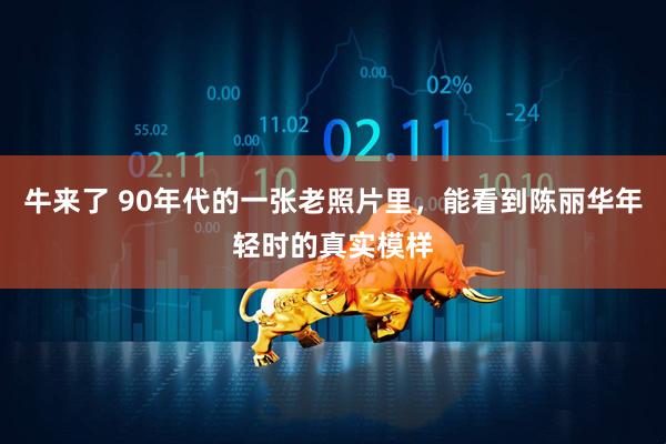 牛来了 90年代的一张老照片里，能看到陈丽华年轻时的真实模样