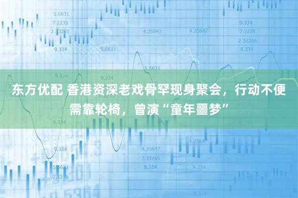 东方优配 香港资深老戏骨罕现身聚会，行动不便需靠轮椅，曾演“童年噩梦”