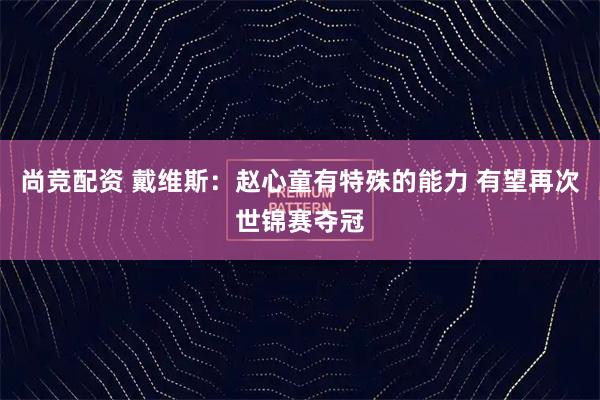 尚竞配资 戴维斯：赵心童有特殊的能力 有望再次世锦赛夺冠