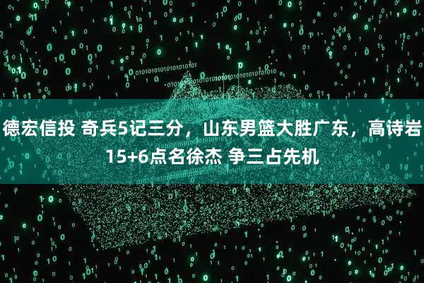 德宏信投 奇兵5记三分，山东男篮大胜广东，高诗岩15+6点名徐杰 争三占先机
