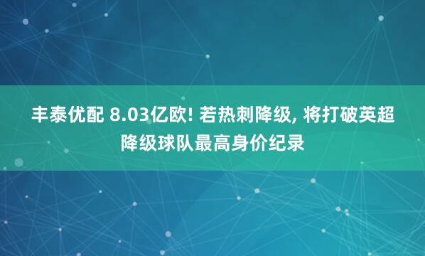丰泰优配 8.03亿欧! 若热刺降级, 将打破英超降级球队最高身价纪录