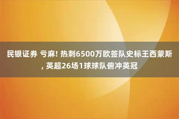 民银证券 亏麻! 热刺6500万欧签队史标王西蒙斯, 英超26场1球球队俯冲英冠