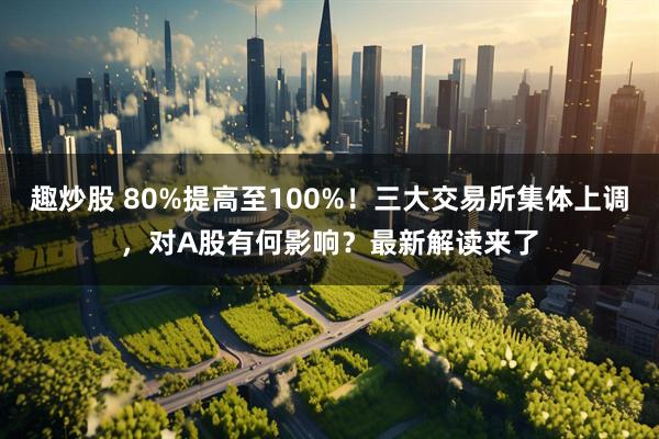 趣炒股 80%提高至100%！三大交易所集体上调，对A股有何影响？最新解读来了