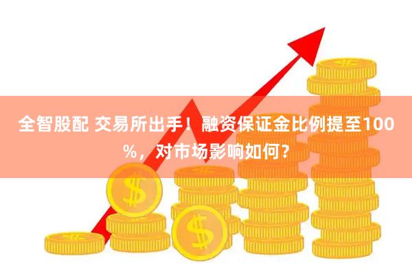 全智股配 交易所出手！融资保证金比例提至100%，对市场影响如何？