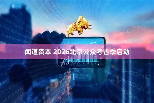 闻道资本 2026北京公众考古季启动