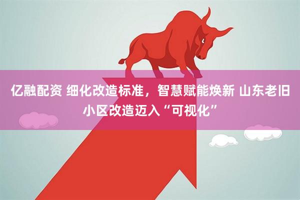 亿融配资 细化改造标准，智慧赋能焕新 山东老旧小区改造迈入“可视化”